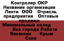 Контролер ОКР › Название организации ­ Лента, ООО › Отрасль предприятия ­ Оптовые продажи › Минимальный оклад ­ 20 000 - Все города Работа » Вакансии   . Крым,Саки